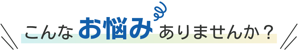 こんなお悩みありませんか？